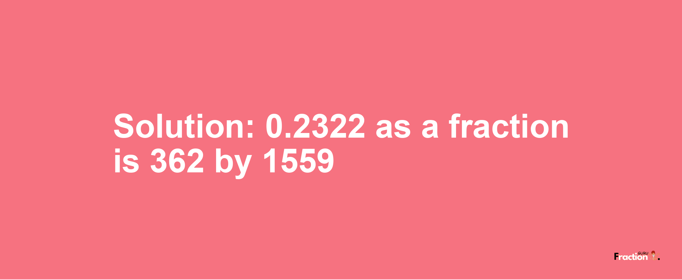 Solution:0.2322 as a fraction is 362/1559